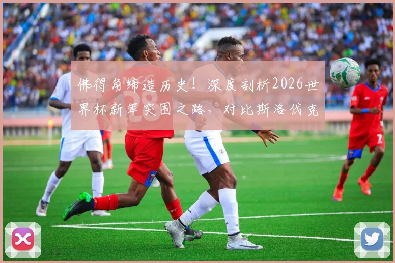 佛得角缔造历史！深度剖析2026世界杯新军突围之路，对比斯洛伐克奇迹
