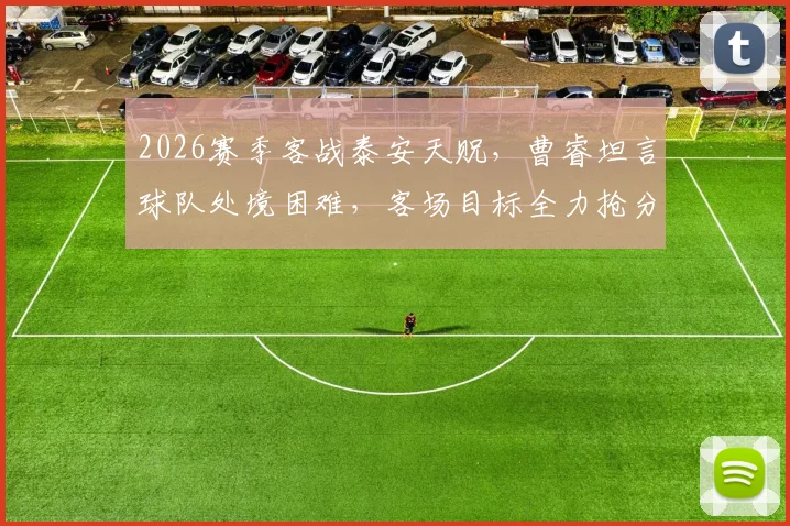 2026赛季客战泰安天贶，曹睿坦言球队处境困难，客场目标全力抢分