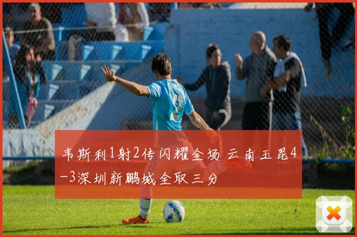 韦斯利1射2传闪耀全场 云南玉昆4-3深圳新鹏城全取三分