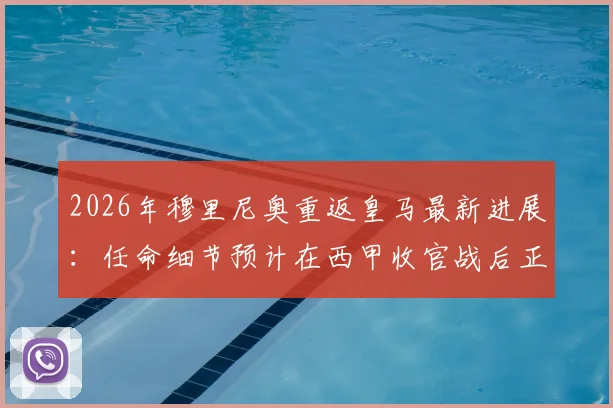 2026年穆里尼奥重返皇马最新进展：任命细节预计在西甲收官战后正式敲定，深度剖析二进宫前景