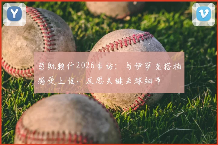 哲凯赖什2026专访:与伊萨克搭档感受上佳,反思关键丢球细节