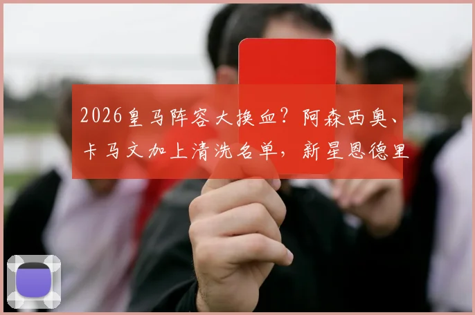2026皇马阵容大换血？阿森西奥、卡马文加上清洗名单，新星恩德里克或再遭外租命运