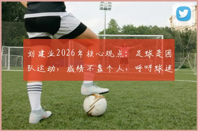 刘建业2026年核心观点：足球是团队运动，成绩不靠个人，呼吁球迷理性看待年轻球员成长