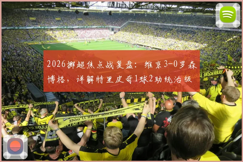2026挪超焦点战复盘：维京3-0罗森博格，详解特里皮奇1球2助统治级表现