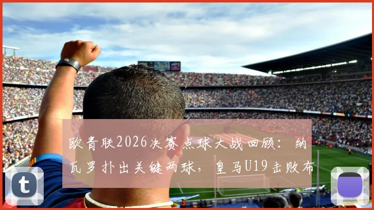 欧青联2026决赛点球大战回顾:纳瓦罗扑出关键两球,皇马U19击败布鲁日二度问鼎,未来之星盘点