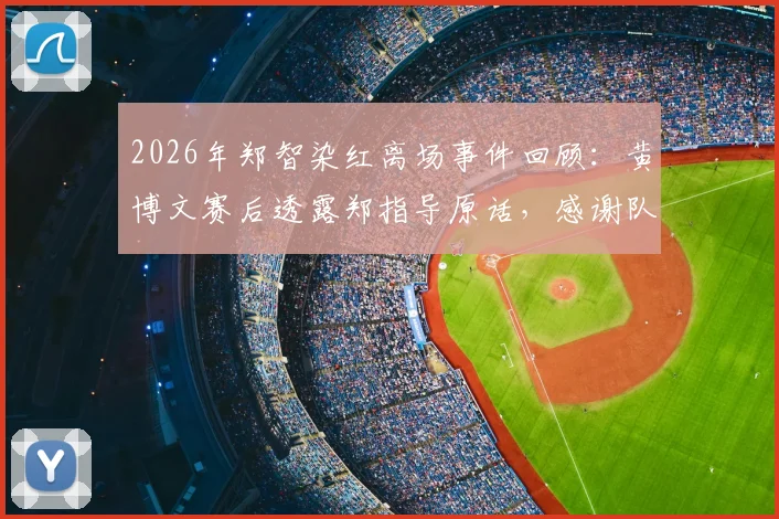 2026年郑智染红离场事件回顾：黄博文赛后透露郑指导原话，感谢队员奉献精彩对决
