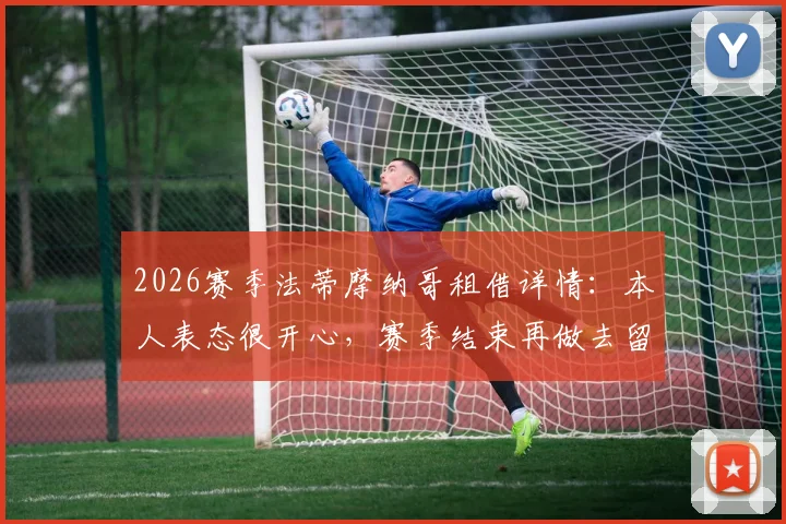2026赛季法蒂摩纳哥租借详情：本人表态很开心，赛季结束再做去留决定，未来去向深度分析