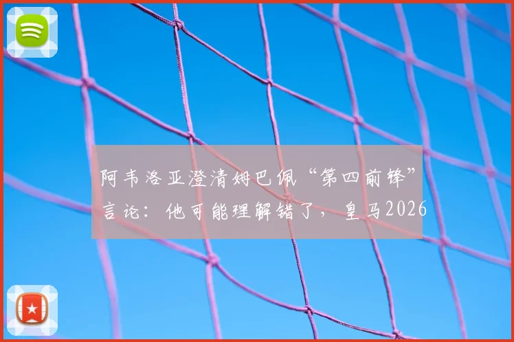 阿韦洛亚澄清姆巴佩“第四前锋”言论:他可能理解错了,皇马2026阵容前锋如何排位?