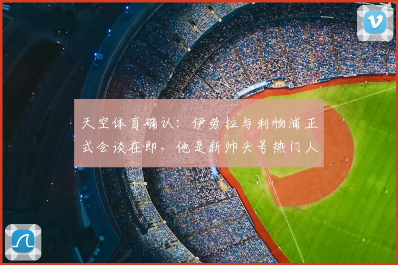 天空体育确认：伊劳拉与利物浦正式会谈在即，他是新帅头号热门人选