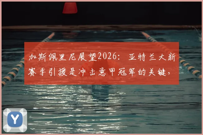 加斯佩里尼展望2026：亚特兰大新赛季引援是冲击意甲冠军的关键，完整阵容需加速构建