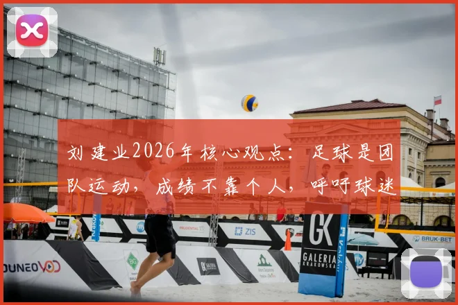 刘建业2026年核心观点:足球是团队运动,成绩不靠个人,呼吁球迷理性看待年轻球员成长