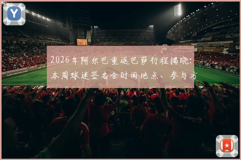 2026年阿尔巴重返巴萨行程揭晓：本周球迷签名会时间地点、参与方式全指南，附现场图集