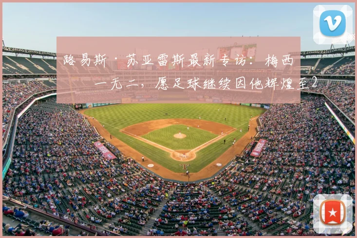 路易斯·苏亚雷斯最新专访：梅西独一无二，愿足球继续因他辉煌至2026