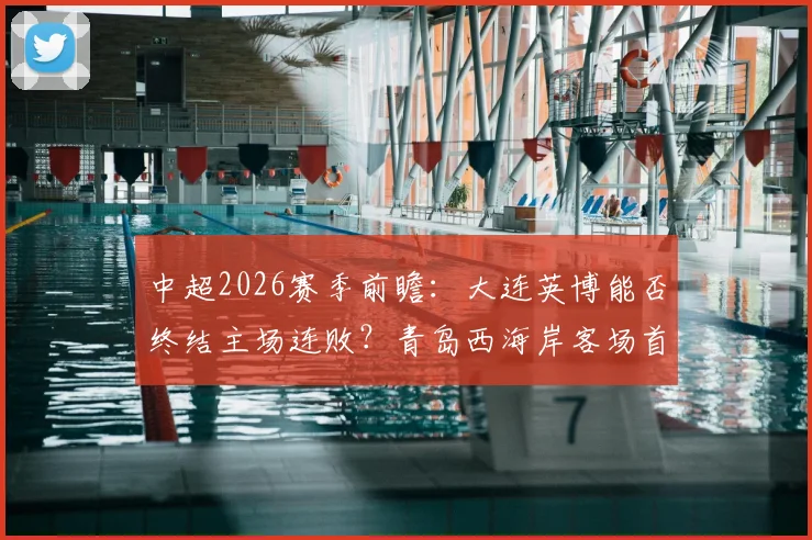 中超2026赛季前瞻:大连英博能否终结主场连败?青岛西海岸客场首胜何时到来?