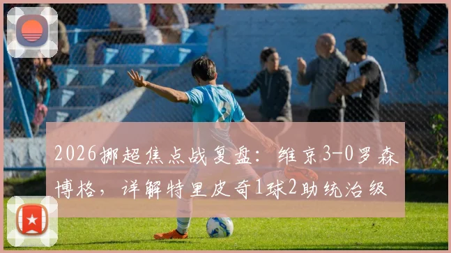 2026挪超焦点战复盘：维京3-0罗森博格，详解特里皮奇1球2助统治级表现