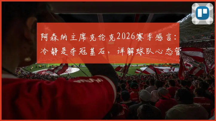 阿森纳主席克伦克2026赛季感言:冷静是夺冠基石,详解球队心态管理与阿尔特塔执教核心