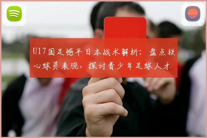 U17国足憾平日本战术解析：盘点核心球员表现，探讨青少年足球人才培养体系与2026世界杯希望