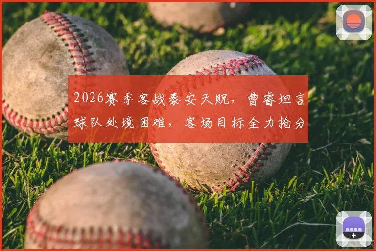 2026赛季客战泰安天贶,曹睿坦言球队处境困难,客场目标全力抢分