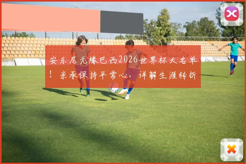 安东尼无缘巴西2026世界杯大名单！亲承保持平常心，详解生涯转折与未来规划