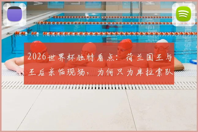 2026世界杯独特看点：荷兰国王与王后亲临现场，为何只为库拉索队激情助威？深度解析背后渊源