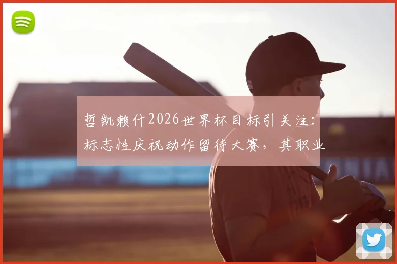 哲凯赖什2026世界杯目标引关注:标志性庆祝动作留待大赛,其职业态度与未来展望分析