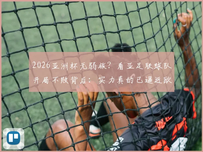 2026亚洲杯无弱旅？看亚足联球队开局不败背后：实力真的已逼近欧美强队吗？