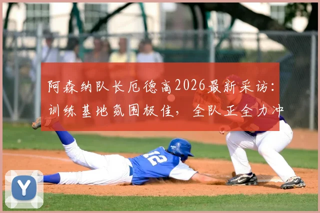 阿森纳队长厄德高2026最新采访:训练基地氛围极佳,全队正全力冲刺赛季最关键目标