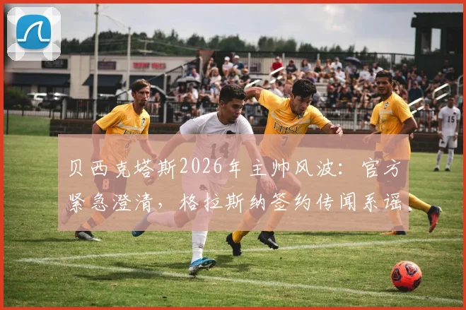 贝西克塔斯2026年主帅风波：官方紧急澄清，格拉斯纳签约传闻系谣言，球队选帅动态一览
