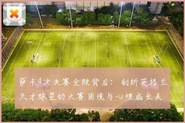 萨卡4次决赛全败背后：剖析英格兰天才球星的大赛困境与心理成长关卡