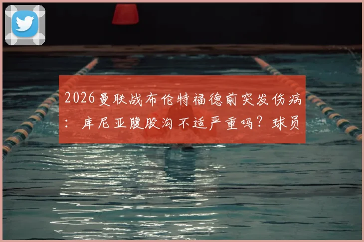 2026曼联战布伦特福德前突发伤病：库尼亚腹股沟不适严重吗？球员恢复时间与比赛出场前景解析