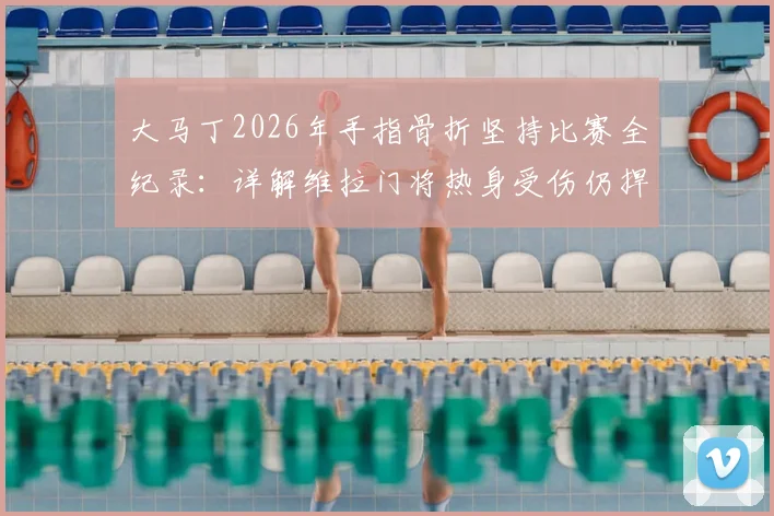 大马丁2026年手指骨折坚持比赛全纪录：详解维拉门将热身受伤仍捍卫球门的斗士精神