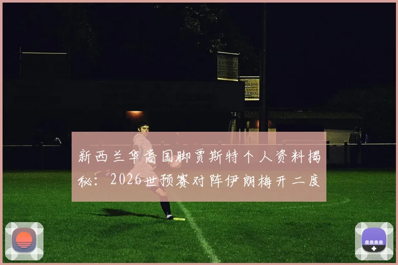 新西兰华裔国脚贾斯特个人资料揭秘：2026世预赛对阵伊朗梅开二度背后，他的足球故事与血缘背景全解析