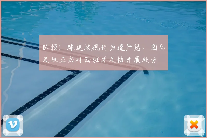 队报：球迷歧视行为遭严惩，国际足联正式对西班牙足协开展处分