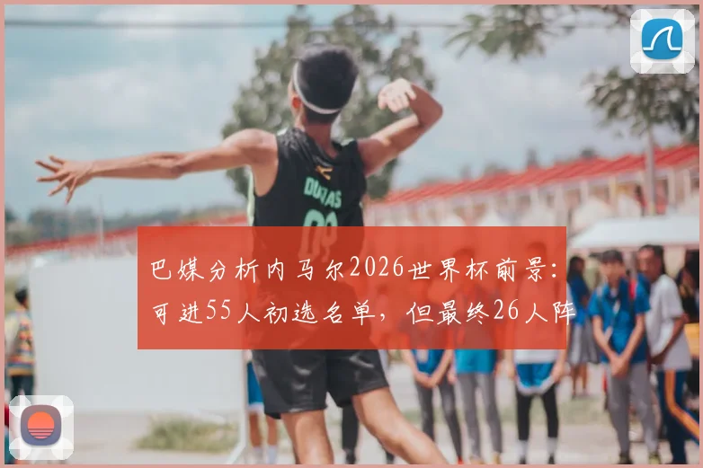 巴媒分析内马尔2026世界杯前景：可进55人初选名单，但最终26人阵容机会渺茫，巴西队锋线竞争解读