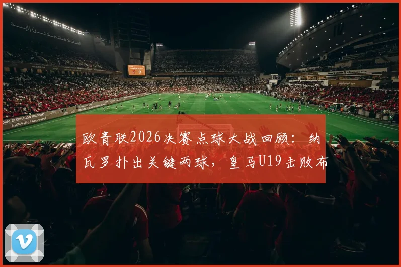 欧青联2026决赛点球大战回顾：纳瓦罗扑出关键两球，皇马U19击败布鲁日二度问鼎，未来之星盘点