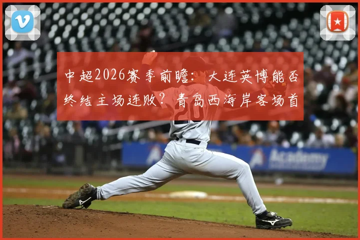 中超2026赛季前瞻：大连英博能否终结主场连败？青岛西海岸客场首胜何时到来？