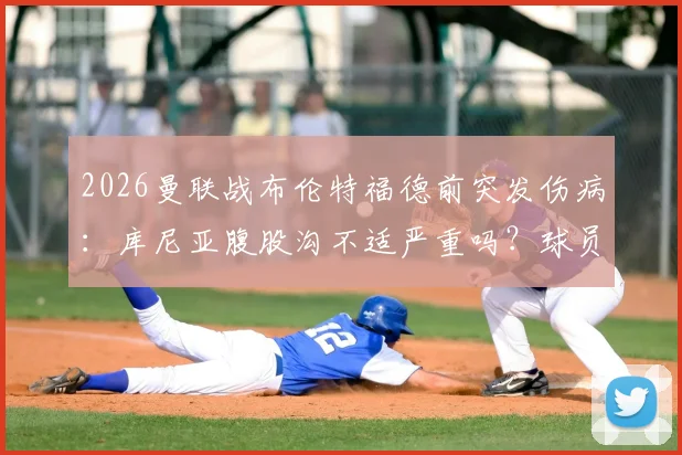 2026曼联战布伦特福德前突发伤病：库尼亚腹股沟不适严重吗？球员恢复时间与比赛出场前景解析