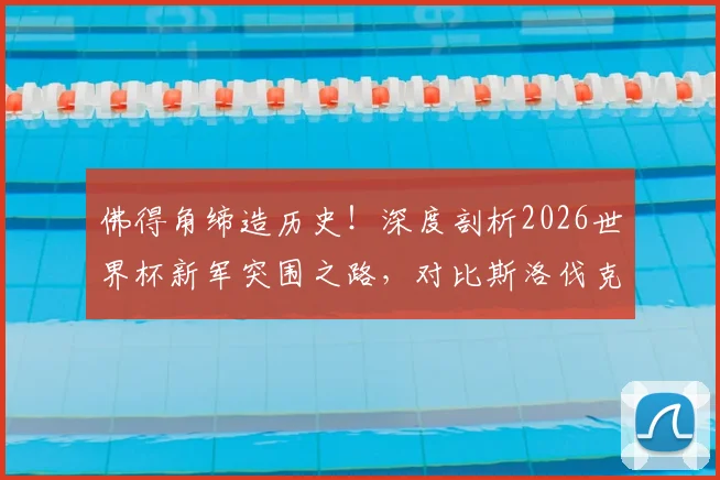 佛得角缔造历史!深度剖析2026世界杯新军突围之路,对比斯洛伐克奇迹