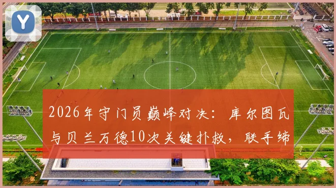 2026年守门员巅峰对决：库尔图瓦与贝兰万德10次关键扑救，联手缔造经典0-0平局