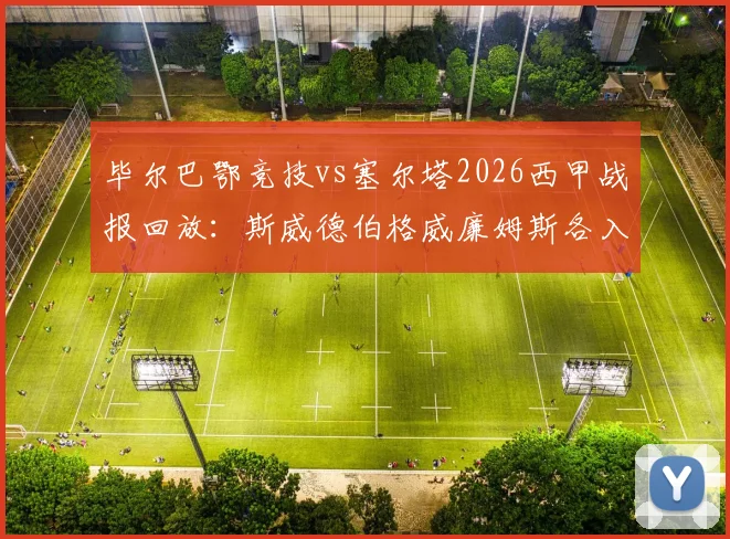 毕尔巴鄂竞技vs塞尔塔2026西甲战报回放:斯威德伯格威廉姆斯各入一球,1-1平局收场看点解读
