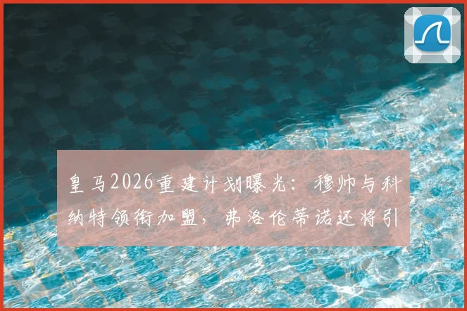皇马2026重建计划曝光:穆帅与科纳特领衔加盟,弗洛伦蒂诺还将引进多位顶级球星