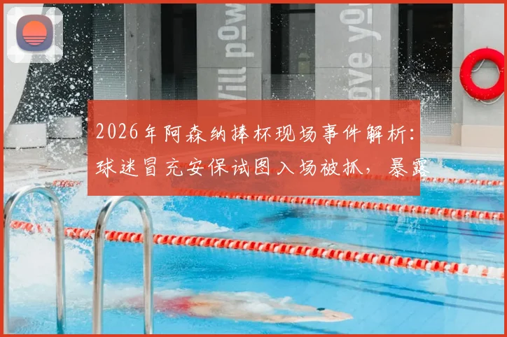 2026年阿森纳捧杯现场事件解析：球迷冒充安保试图入场被抓，暴露球场安全哪些漏洞？