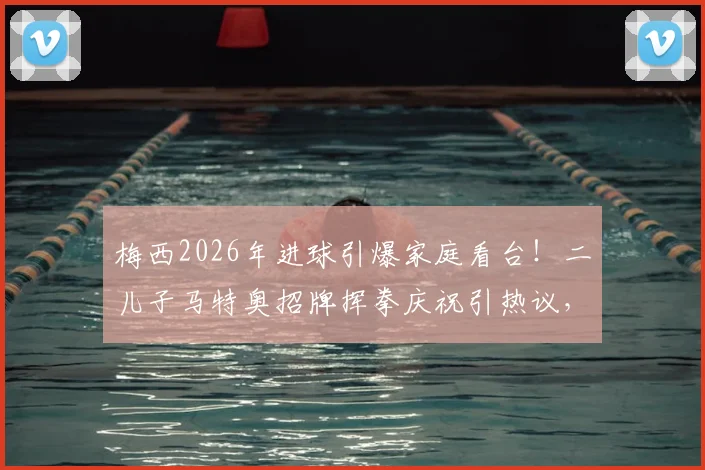 梅西2026年进球引爆家庭看台！二儿子马特奥招牌挥拳庆祝引热议，盘点球王之子经典观赛反应