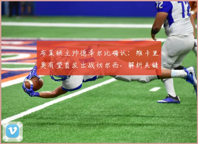 布莱顿主帅德泽尔比确认：维卡里奥有望首发出战切尔西，解析关键对决与2026赛季抢分策略