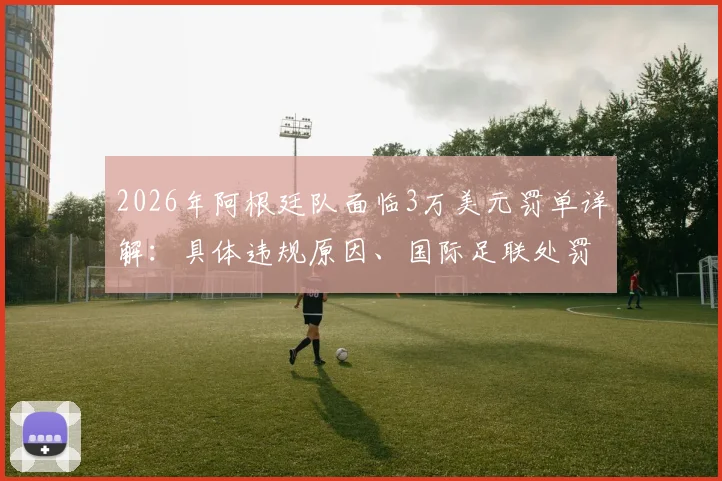 2026年阿根廷队面临3万美元罚单详解：具体违规原因、国际足联处罚标准及对球队未来影响分析