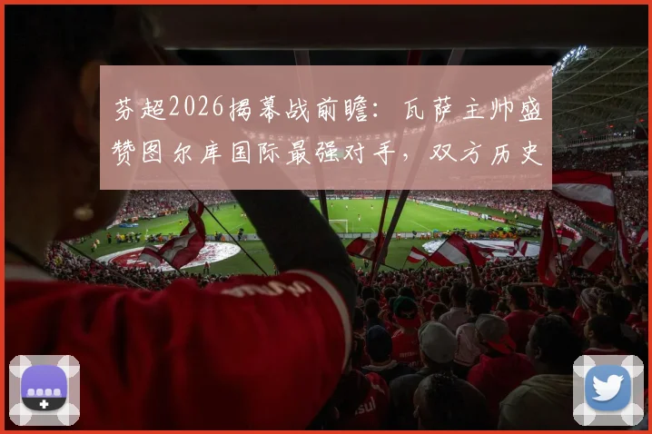 芬超2026揭幕战前瞻:瓦萨主帅盛赞图尔库国际最强对手,双方历史战绩与实力深度解析