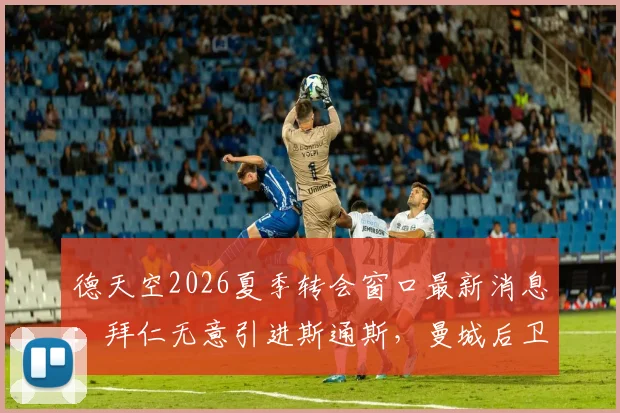 德天空2026夏季转会窗口最新消息：拜仁无意引进斯通斯，曼城后卫转会传闻已被证实为虚假消息