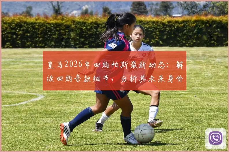 皇马2026年回购帕斯最新动态:解读回购条款细节,分析其未来身价远超8000万欧元原因