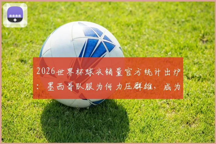 2026世界杯球衣销量官方统计出炉:墨西哥队服为何力压群雄,成为球迷购买首选?