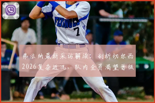 弗法纳最新采访解读:剖析切尔西2026复杂近况,队内全员渴望晋级决赛并争夺冠军